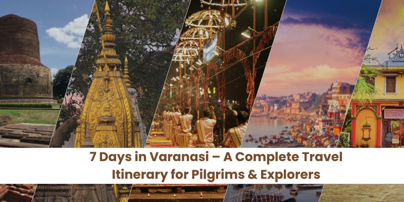 7 Days Trip to Varanasi – A Complete Travel Itinerary for Pilgrims & Explorers